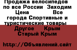 Продажа велосипедов, по все России. Заходим › Цена ­ 10 800 - Все города Спортивные и туристические товары » Другое   . Крым,Старый Крым